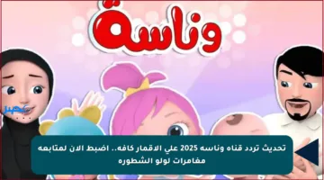 تحديث تردد قناة وناسة 2025 على الأقمار كافة.. اضبط الآن لمتابعة مغامرات لولو الشطورة